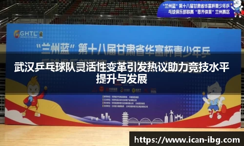 武汉乒乓球队灵活性变革引发热议助力竞技水平提升与发展
