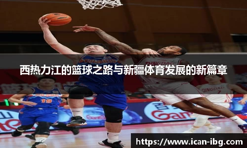 西热力江的篮球之路与新疆体育发展的新篇章
