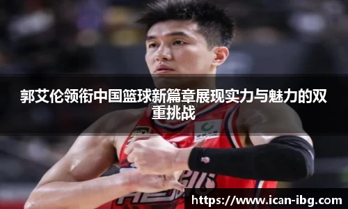 郭艾伦领衔中国篮球新篇章展现实力与魅力的双重挑战
