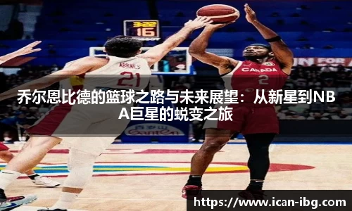 乔尔恩比德的篮球之路与未来展望：从新星到NBA巨星的蜕变之旅