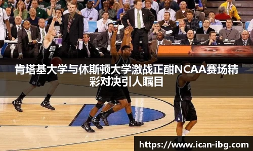 肯塔基大学与休斯顿大学激战正酣NCAA赛场精彩对决引人瞩目