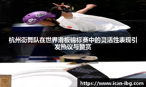 杭州街舞队在世界滑板锦标赛中的灵活性表现引发热议与赞赏