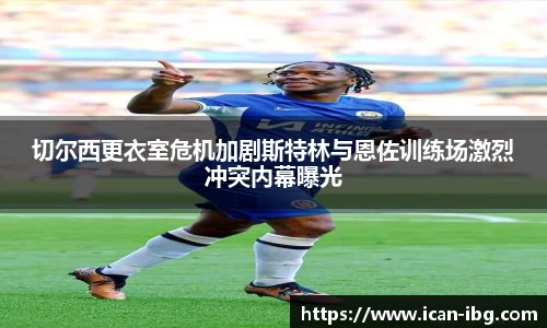 切尔西更衣室危机加剧斯特林与恩佐训练场激烈冲突内幕曝光