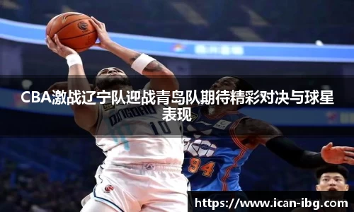 CBA激战辽宁队迎战青岛队期待精彩对决与球星表现